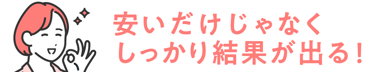 安いだけじゃなく、しっかり結果が出る！